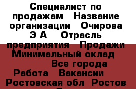 Специалист по продажам › Название организации ­ Очирова Э.А. › Отрасль предприятия ­ Продажи › Минимальный оклад ­ 50 000 - Все города Работа » Вакансии   . Ростовская обл.,Ростов-на-Дону г.